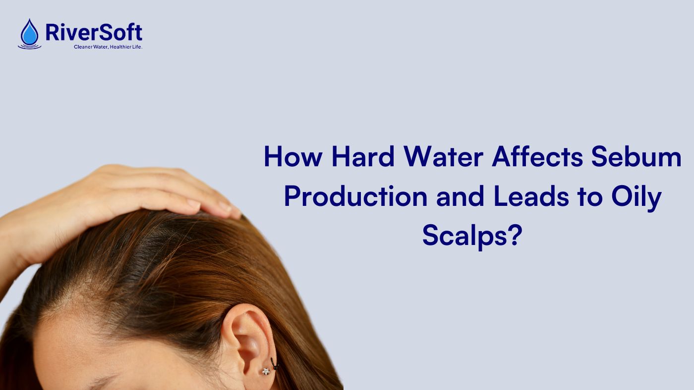 How Hard Water Increases Sebum Production & Causes an Oily Scalp